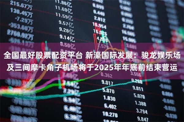 全国最好股票配资平台 新濠国际发展：骏龙娱乐场及三间摩卡角子机场将于2025年年底前结束营运