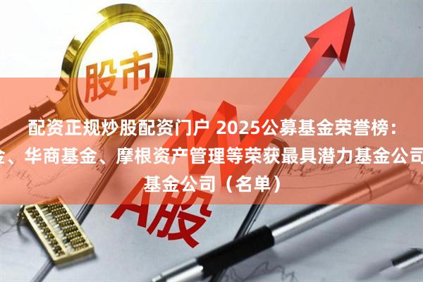 配资正规炒股配资门户 2025公募基金荣誉榜：国联基金、华商基金、摩根资产管理等荣获最具潜力基金公司（名单）