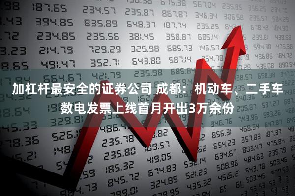 加杠杆最安全的证券公司 成都：机动车、二手车数电发票上线首月开出3万余份