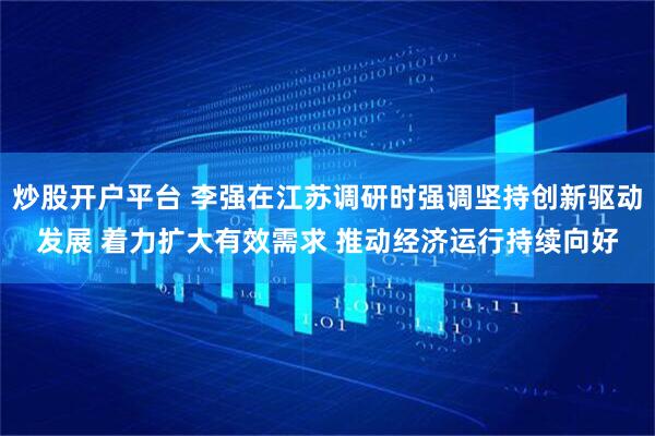炒股开户平台 李强在江苏调研时强调坚持创新驱动发展 着力扩大有效需求 推动经济运行持续向好