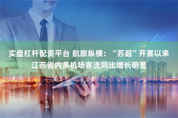 实盘杠杆配资平台 航旅纵横：“苏超”开赛以来江苏省内多机场客流同比增长明显
