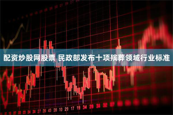 配资炒股网股票 民政部发布十项殡葬领域行业标准