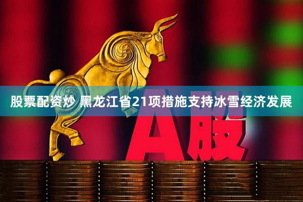 股票配资炒 黑龙江省21项措施支持冰雪经济发展