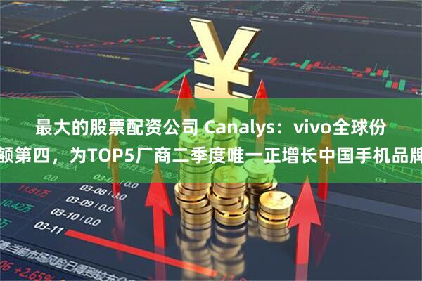 最大的股票配资公司 Canalys：vivo全球份额第四，为TOP5厂商二季度唯一正增长中国手机品牌