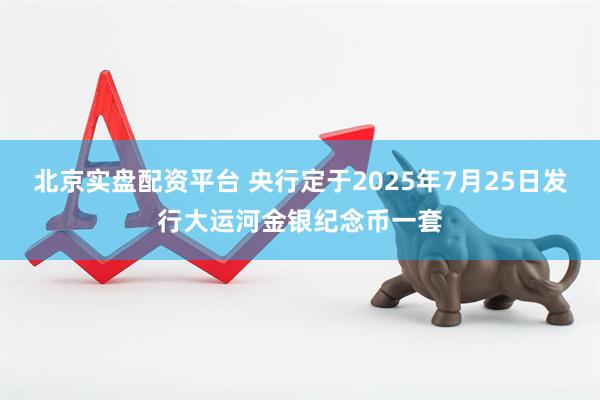 北京实盘配资平台 央行定于2025年7月25日发行大运河金银纪念币一套