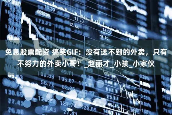 免息股票配资 搞笑GIF：没有送不到的外卖，只有不努力的外卖小哥！_赵丽才_小孩_小家伙