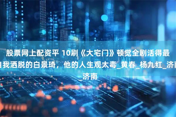 股票网上配资平 10刷《大宅门》顿觉全剧活得最自我洒脱的白景琦，他的人生观太毒_黄春_杨九红_济南