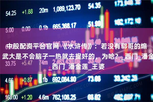 中股配资平台官网 《水浒传》：若没有郓哥的煽风点火，武大是不会脑子一热就去捉奸的，为哈？_西门_潘金莲_王婆