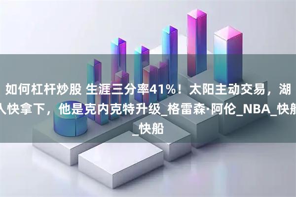 如何杠杆炒股 生涯三分率41%！太阳主动交易，湖人快拿下，他是克内克特升级_格雷森·阿伦_NBA_快船