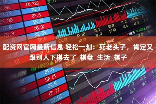 配资网官网最新信息 轻松一刻：死老头子，肯定又跟别人下棋去了_棋盘_生活_棋子