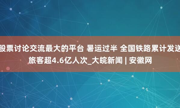 股票讨论交流最大的平台 暑运过半 全国铁路累计发送旅客超4.6亿人次_大皖新闻 | 安徽网