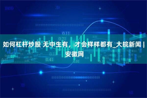 如何杠杆炒股 无中生有，才会样样都有_大皖新闻 | 安徽网