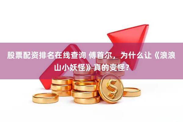 股票配资排名在线查询 傅首尔，为什么让《浪浪山小妖怪》真的变怪？